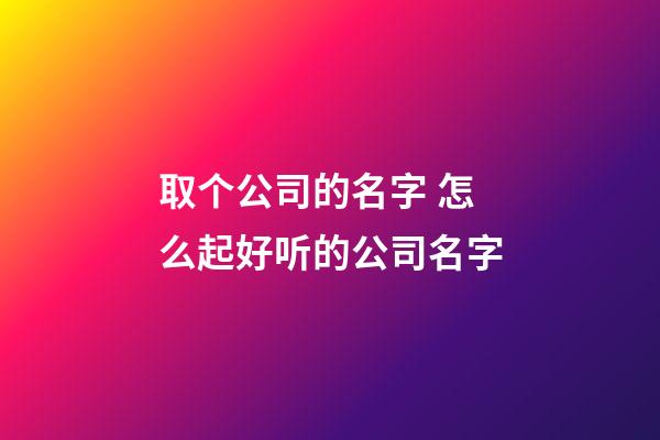 取个公司的名字 怎么起好听的公司名字-第1张-公司起名-玄机派